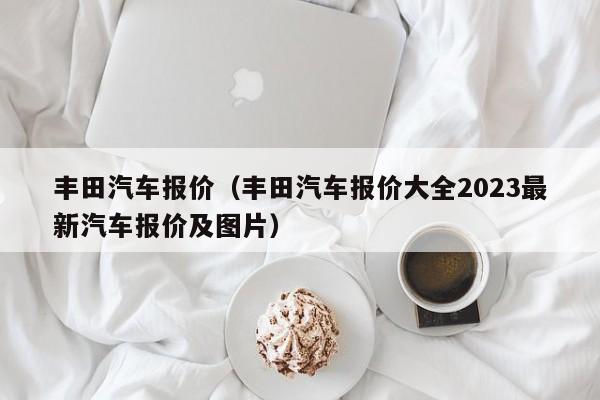 丰田汽车报价（丰田汽车报价大全2023最新汽车报价及图片）