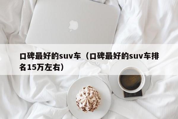 口碑最好的suv车（口碑最好的suv车排名15万左右）