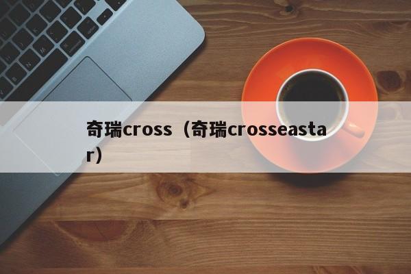 奇瑞cross（奇瑞crosseastar）