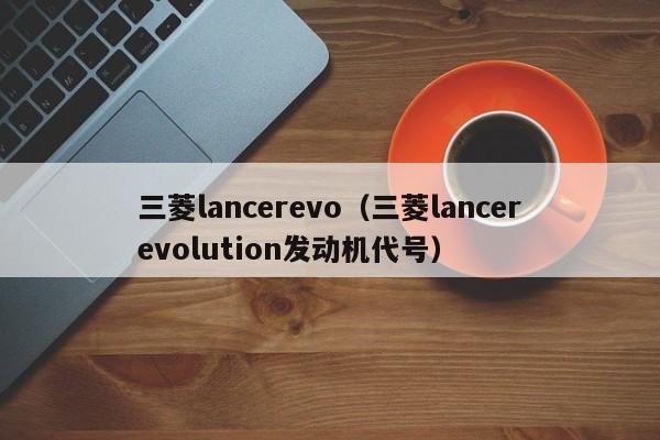 三菱lancerevo（三菱lancerevolution发动机代号）