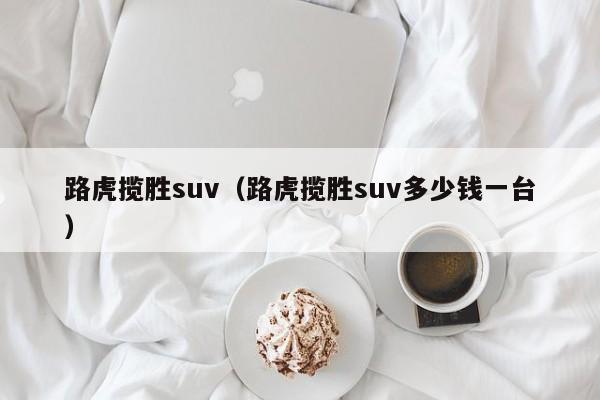 路虎揽胜suv（路虎揽胜suv多少钱一台）