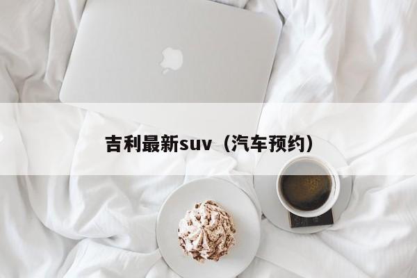 吉利最新suv（汽车预约）