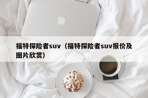 福特探险者suv（福特探险者suv报价及图片欣赏）