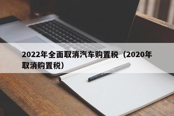 2022年全面取消汽车购置税（2020年取消购置税）