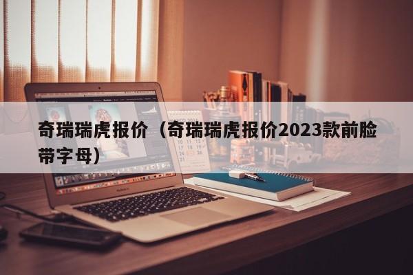 奇瑞瑞虎报价（奇瑞瑞虎报价2023款前脸带字母）