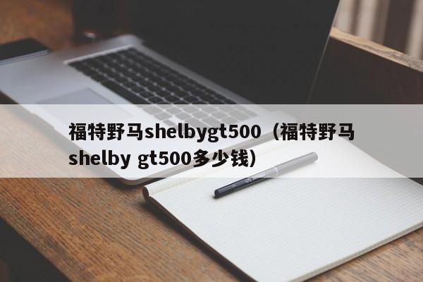 福特野马shelbygt500（福特野马shelby gt500多少钱）