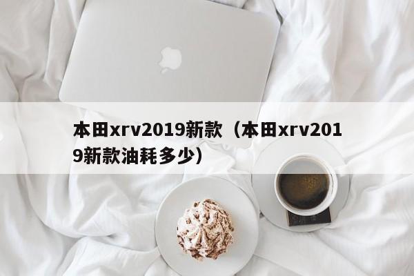 本田xrv2019新款（本田xrv2019新款油耗多少）