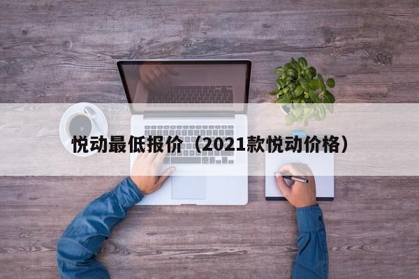 悦动最低报价（2021款悦动价格）