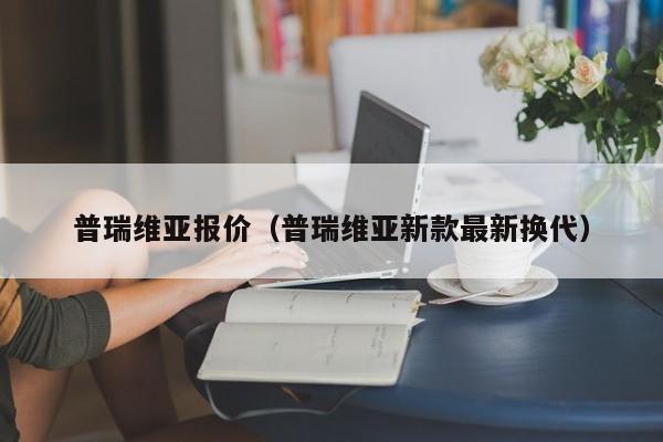 普瑞维亚报价（普瑞维亚新款最新换代）