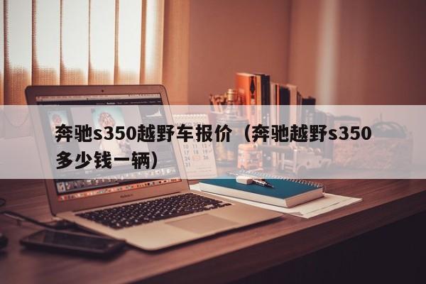 奔驰s350越野车报价（奔驰越野s350多少钱一辆）