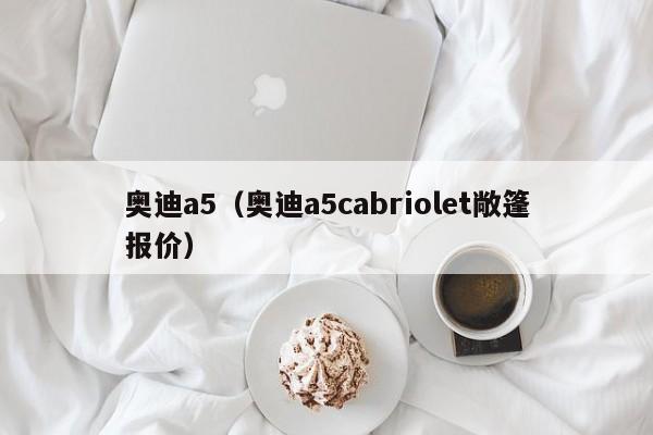 奥迪a5（奥迪a5cabriolet敞篷报价）