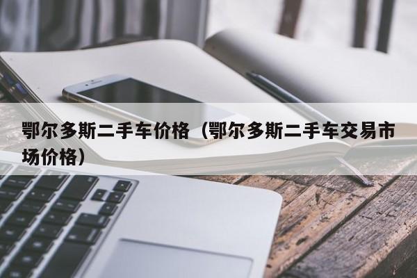 鄂尔多斯二手车价格（鄂尔多斯二手车交易市场价格）