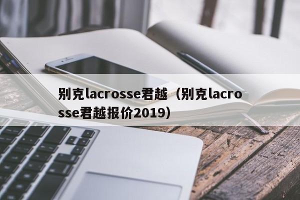 别克lacrosse君越（别克lacrosse君越报价2019）