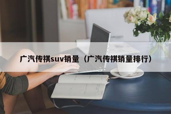 广汽传祺suv销量（广汽传祺销量排行）