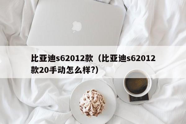 比亚迪s62012款（比亚迪s62012款20手动怎么样?）