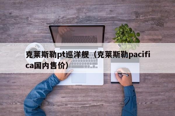 克莱斯勒pt巡洋舰（克莱斯勒pacifica国内售价）