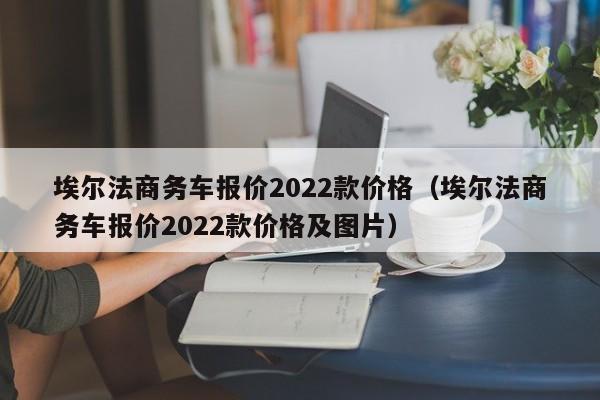 埃尔法商务车报价2022款价格（埃尔法商务车报价2022款价格及图片）