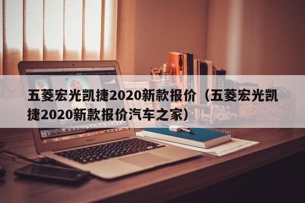 五菱宏光凯捷2020新款报价（五菱宏光凯捷2020新款报价汽车之家）