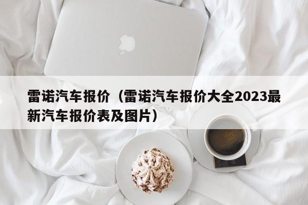 雷诺汽车报价（雷诺汽车报价大全2023最新汽车报价表及图片）