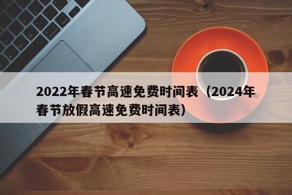 2022年春节高速免费时间表（2024年春节放假高速免费时间表）