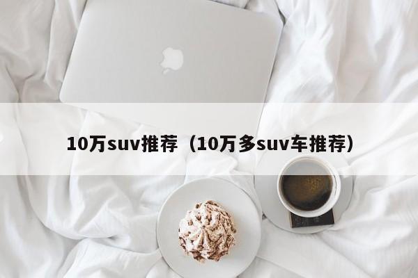 10万suv推荐（10万多suv车推荐）