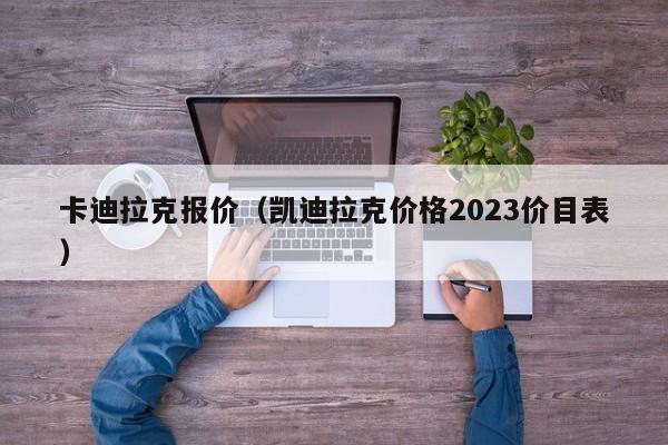 卡迪拉克报价（凯迪拉克价格2023价目表）