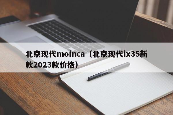 北京现代moinca（北京现代ix35新款2023款价格）