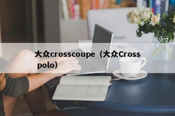 大众crosscoupe（大众Cross polo）