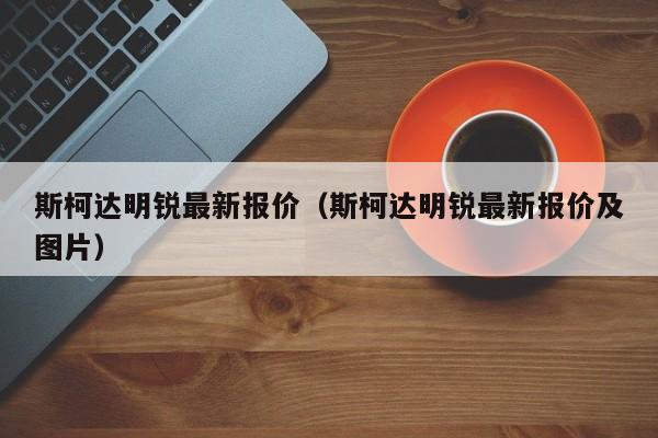 斯柯达明锐最新报价（斯柯达明锐最新报价及图片）