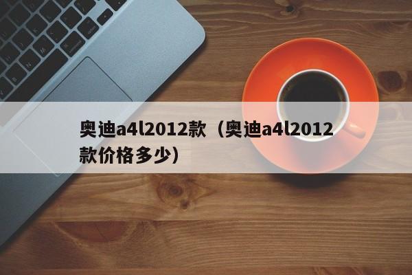 奥迪a4l2012款（奥迪a4l2012款价格多少）