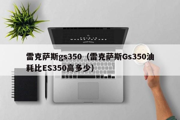 雷克萨斯gs350（雷克萨斯Gs350油耗比ES350高多少）