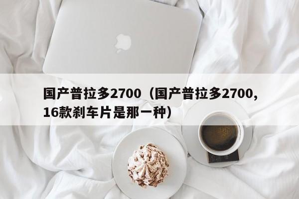 国产普拉多2700（国产普拉多2700,16款刹车片是那一种）