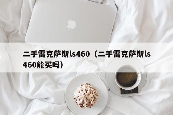 二手雷克萨斯ls460（二手雷克萨斯ls460能买吗）