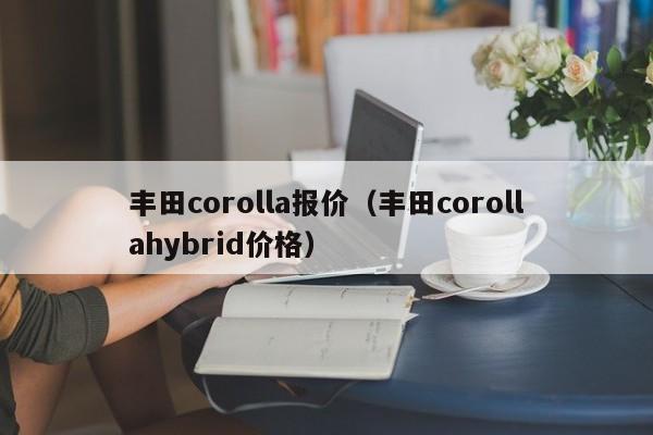 丰田corolla报价（丰田corollahybrid价格）