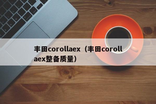 丰田corollaex（丰田corollaex整备质量）