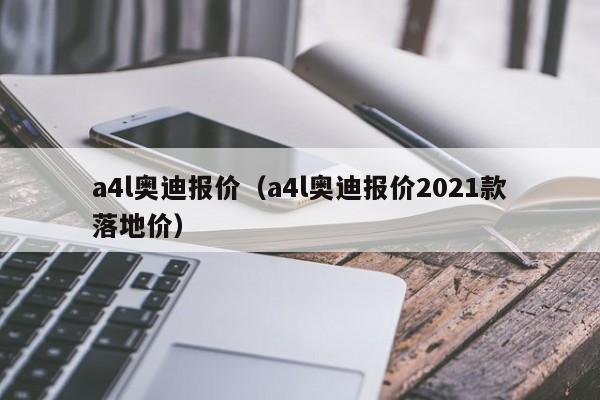 a4l奥迪报价（a4l奥迪报价2021款落地价）