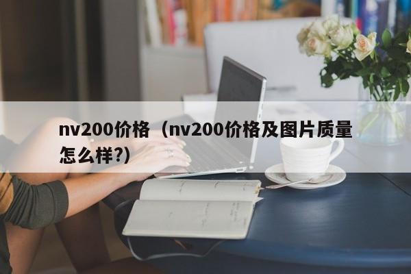 nv200价格（nv200价格及图片质量怎么样?）