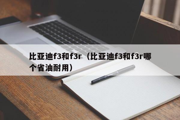 比亚迪f3和f3r（比亚迪f3和f3r哪个省油耐用）