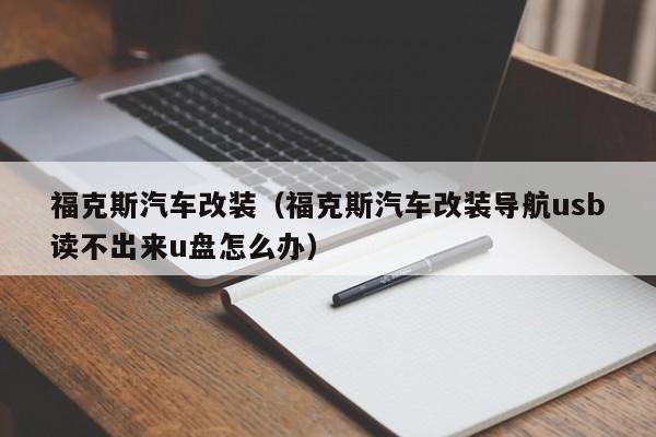 福克斯汽车改装（福克斯汽车改装导航usb读不出来u盘怎么办）