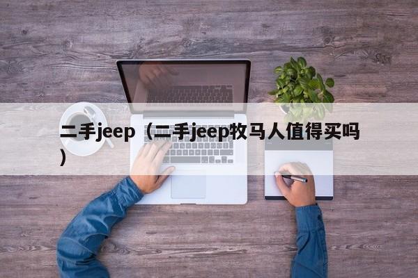 二手jeep（二手jeep牧马人值得买吗）