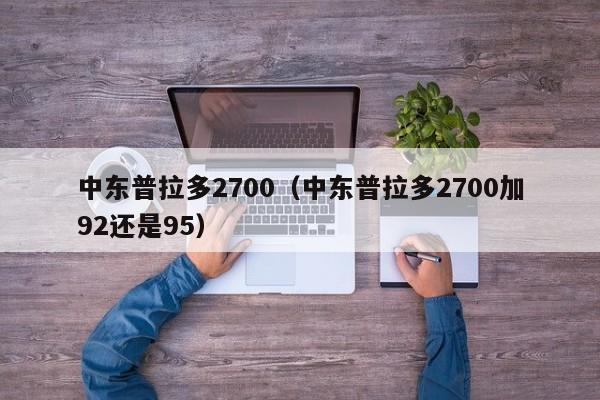 中东普拉多2700（中东普拉多2700加92还是95）