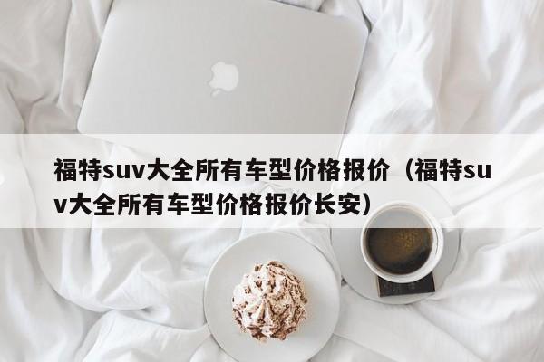 福特suv大全所有车型价格报价（福特suv大全所有车型价格报价长安）