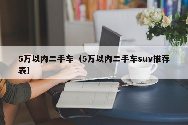 5万以内二手车（5万以内二手车suv推荐表）