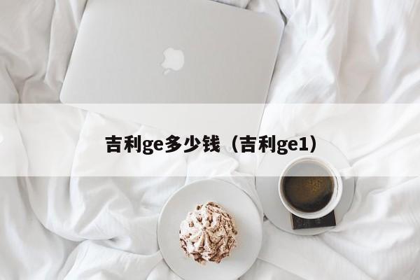 吉利ge多少钱（吉利ge1）