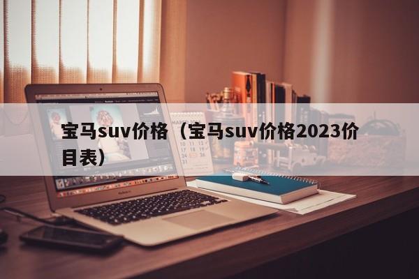 宝马suv价格（宝马suv价格2023价目表）