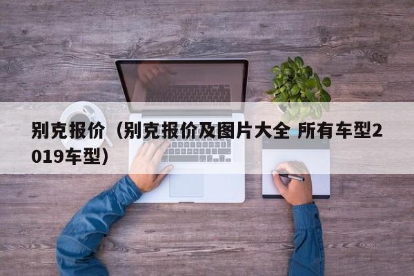 别克报价（别克报价及图片大全 所有车型2019车型）