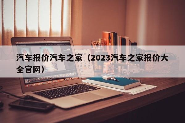 汽车报价汽车之家（2023汽车之家报价大全官网）