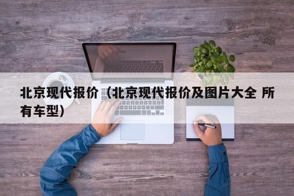 北京现代报价（北京现代报价及图片大全 所有车型）