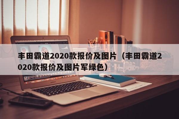 丰田霸道2020款报价及图片（丰田霸道2020款报价及图片军绿色）