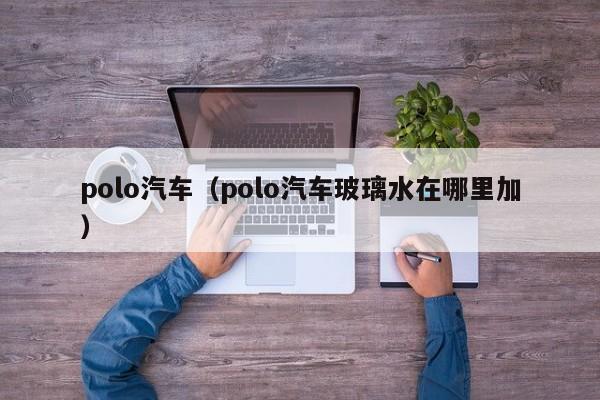 polo汽车（polo汽车玻璃水在哪里加）